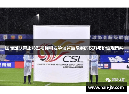 国际足联禁止彩虹袖标引发争议背后隐藏的权力与价值观博弈 国际足联禁止彩虹袖标引发争议背后隐藏的权力与价值观博弈