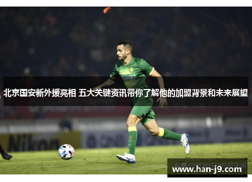 北京国安新外援亮相 五大关键资讯带你了解他的加盟背景和未来展望