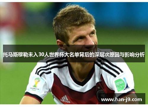 托马斯穆勒未入30人世界杯大名单背后的深层次原因与影响分析