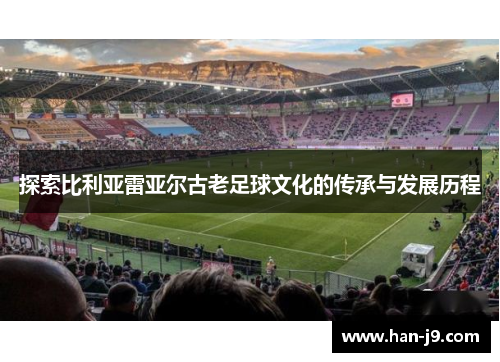 探索比利亚雷亚尔古老足球文化的传承与发展历程