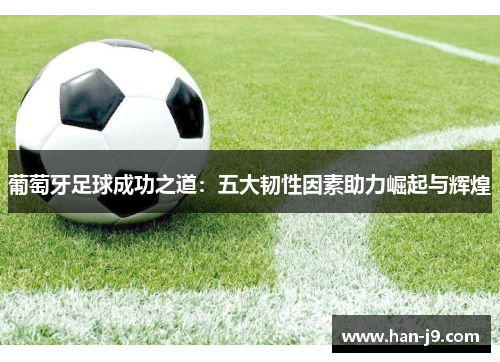 葡萄牙足球成功之道：五大韧性因素助力崛起与辉煌