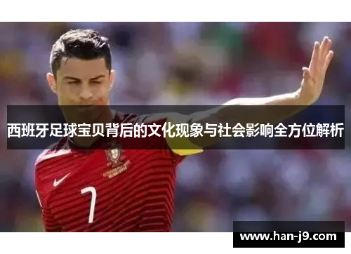 西班牙足球宝贝背后的文化现象与社会影响全方位解析