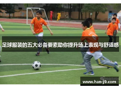 足球服装的五大必备要素助你提升场上表现与舒适感