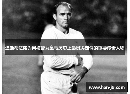 迪斯蒂法诺为何被誉为皇马历史上最具决定性的重要传奇人物