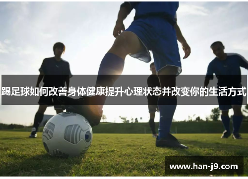 踢足球如何改善身体健康提升心理状态并改变你的生活方式 踢足球如何改善身体健康提升心理状态并改变你的生活方式