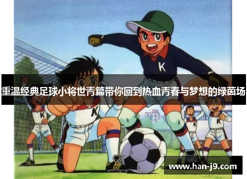 重温经典足球小将世青篇带你回到热血青春与梦想的绿茵场 重温经典足球小将世青篇带你回到热血青春与梦想的绿茵场