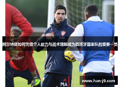 阿尔特塔如何凭借个人能力与战术理解成为西班牙国家队的重要一员 阿尔特塔如何凭借个人能力与战术理解成为西班牙国家队的重要一员