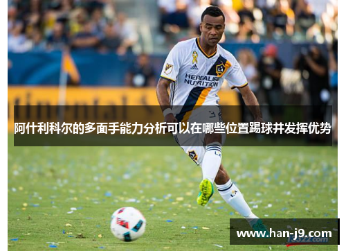 阿什利科尔的多面手能力分析可以在哪些位置踢球并发挥优势