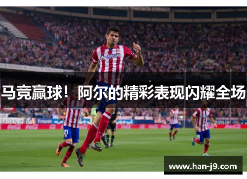 马竞赢球！阿尔的精彩表现闪耀全场