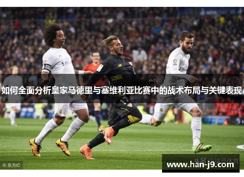如何全面分析皇家马德里与塞维利亚比赛中的战术布局与关键表现 如何全面分析皇家马德里与塞维利亚比赛中的战术布局与关键表现