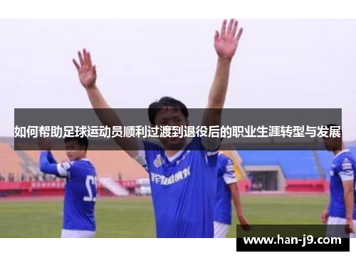 如何帮助足球运动员顺利过渡到退役后的职业生涯转型与发展