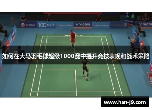 如何在大马羽毛球超级1000赛中提升竞技表现和战术策略 如何在大马羽毛球超级1000赛中提升竞技表现和战术策略