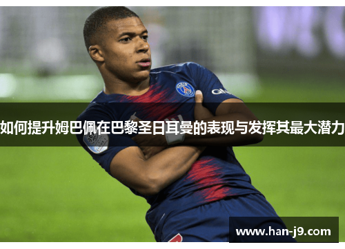 如何提升姆巴佩在巴黎圣日耳曼的表现与发挥其最大潜力 如何提升姆巴佩在巴黎圣日耳曼的表现与发挥其最大潜力