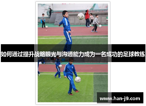 如何通过提升战略眼光与沟通能力成为一名成功的足球教练 如何通过提升战略眼光与沟通能力成为一名成功的足球教练