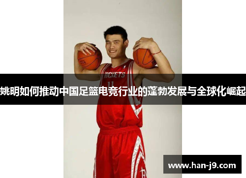 姚明如何推动中国足篮电竞行业的蓬勃发展与全球化崛起 姚明如何推动中国足篮电竞行业的蓬勃发展与全球化崛起