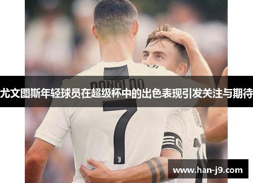 尤文图斯年轻球员在超级杯中的出色表现引发关注与期待