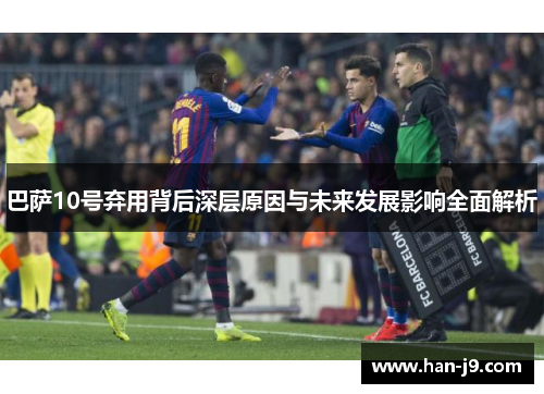 巴萨10号弃用背后深层原因与未来发展影响全面解析