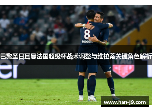 巴黎圣日耳曼法国超级杯战术调整与维拉蒂关键角色解析