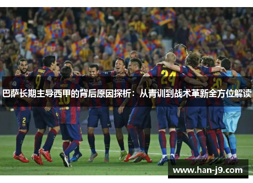 巴萨长期主导西甲的背后原因探析：从青训到战术革新全方位解读