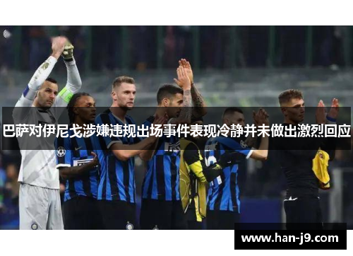 巴萨对伊尼戈涉嫌违规出场事件表现冷静并未做出激烈回应