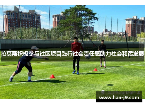 拉莫斯积极参与社区项目践行社会责任感助力社会和谐发展 拉莫斯积极参与社区项目践行社会责任感助力社会和谐发展