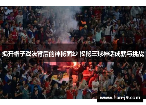 揭开帽子戏法背后的神秘面纱 揭秘三球神话成就与挑战