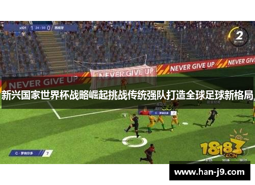 新兴国家世界杯战略崛起挑战传统强队打造全球足球新格局 新兴国家世界杯战略崛起挑战传统强队打造全球足球新格局