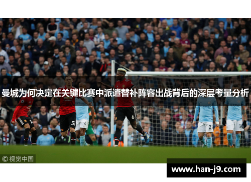 曼城为何决定在关键比赛中派遣替补阵容出战背后的深层考量分析 曼城为何决定在关键比赛中派遣替补阵容出战背后的深层考量分析