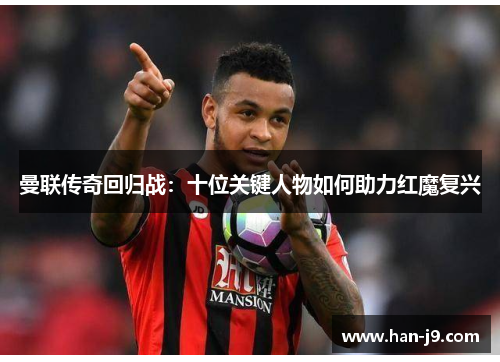 曼联传奇回归战：十位关键人物如何助力红魔复兴