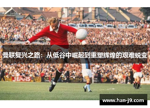 曼联复兴之路:从低谷中崛起到重塑辉煌的艰难蜕变 曼联复兴之路:从低谷中崛起到重塑辉煌的艰难蜕变
