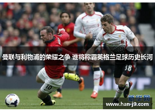 曼联与利物浦的荣耀之争 谁将称霸英格兰足球历史长河 曼联与利物浦的荣耀之争 谁将称霸英格兰足球历史长河