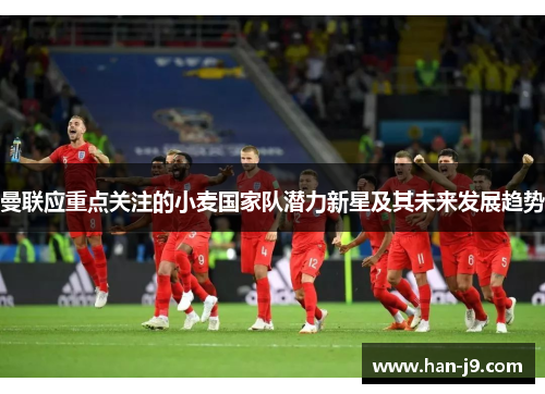 曼联应重点关注的小麦国家队潜力新星及其未来发展趋势