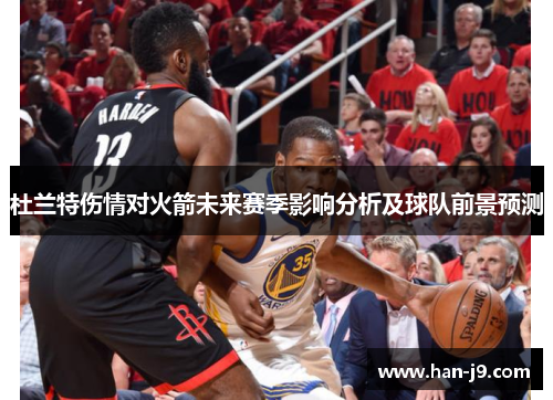 杜兰特伤情对火箭未来赛季影响分析及球队前景预测