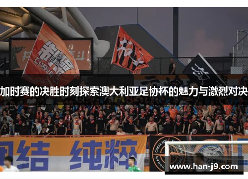 加时赛的决胜时刻探索澳大利亚足协杯的魅力与激烈对决 加时赛的决胜时刻探索澳大利亚足协杯的魅力与激烈对决