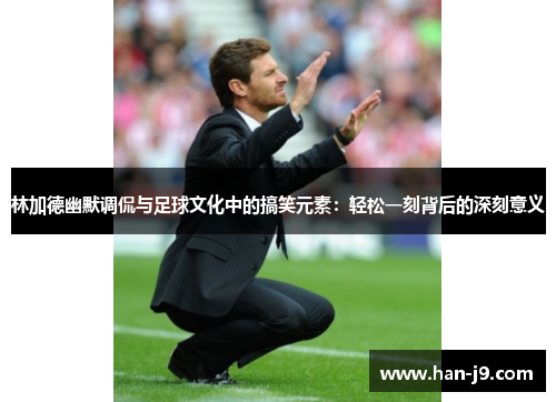 林加德幽默调侃与足球文化中的搞笑元素:轻松一刻背后的深刻意义 林加德幽默调侃与足球文化中的搞笑元素:轻松一刻背后的深刻意义