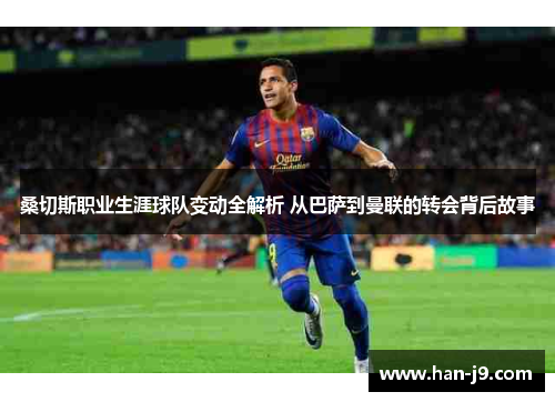 桑切斯职业生涯球队变动全解析 从巴萨到曼联的转会背后故事