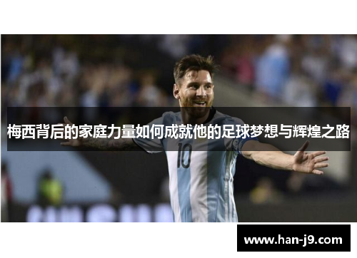 梅西背后的家庭力量如何成就他的足球梦想与辉煌之路 梅西背后的家庭力量如何成就他的足球梦想与辉煌之路