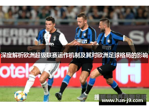 深度解析欧洲超级联赛运作机制及其对欧洲足球格局的影响 深度解析欧洲超级联赛运作机制及其对欧洲足球格局的影响