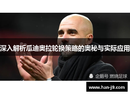 深入解析瓜迪奥拉轮换策略的奥秘与实际应用 深入解析瓜迪奥拉轮换策略的奥秘与实际应用