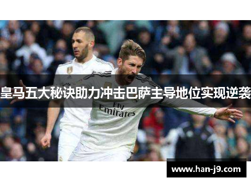 皇马五大秘诀助力冲击巴萨主导地位实现逆袭