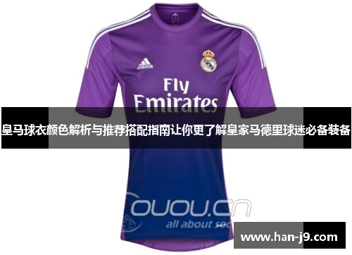 皇马球衣颜色解析与推荐搭配指南让你更了解皇家马德里球迷必备装备