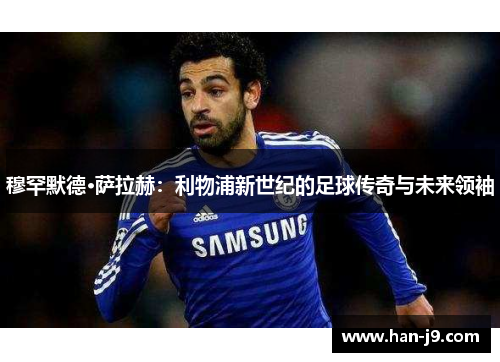 穆罕默德·萨拉赫：利物浦新世纪的足球传奇与未来领袖