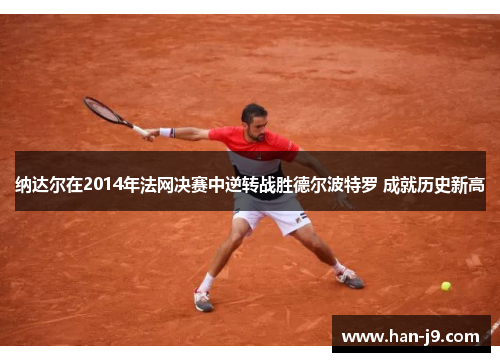 纳达尔在2014年法网决赛中逆转战胜德尔波特罗 成就历史新高