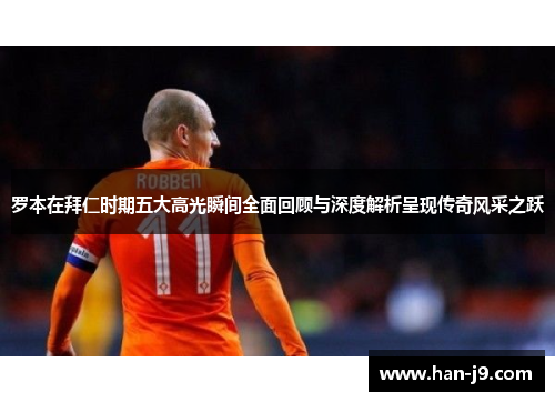 罗本在拜仁时期五大高光瞬间全面回顾与深度解析呈现传奇风采之跃