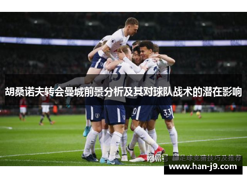 胡桑诺夫转会曼城前景分析及其对球队战术的潜在影响