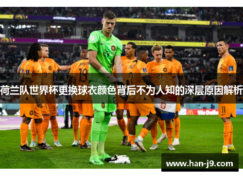 荷兰队世界杯更换球衣颜色背后不为人知的深层原因解析
