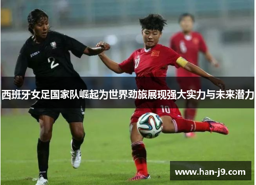 西班牙女足国家队崛起为世界劲旅展现强大实力与未来潜力