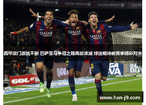 西甲豪门激战不断 巴萨皇马争冠之路再掀波澜 球迷期待新赛季精彩对决 西甲豪门激战不断 巴萨皇马争冠之路再掀波澜 球迷期待新赛季精彩对决