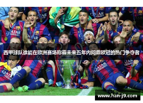 西甲球队谁能在欧洲赛场称霸未来五年内问鼎欧冠的热门争夺者 西甲球队谁能在欧洲赛场称霸未来五年内问鼎欧冠的热门争夺者