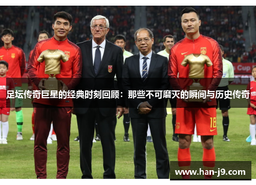 足坛传奇巨星的经典时刻回顾:那些不可磨灭的瞬间与历史传奇 足坛传奇巨星的经典时刻回顾:那些不可磨灭的瞬间与历史传奇